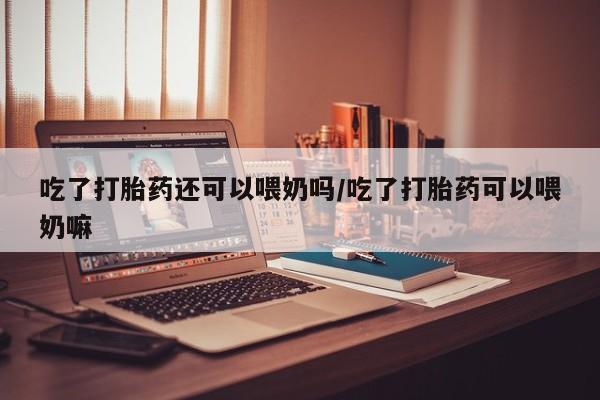 推荐个卖打胎药的微信吃了打胎药还可以喂奶吗/吃了打胎药可以喂奶嘛