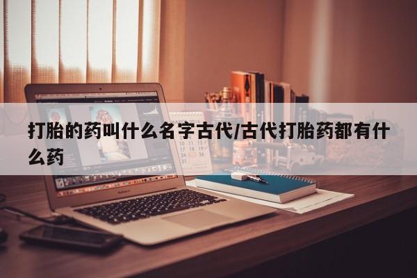 推荐个卖打胎药的微信打胎的药叫什么名字古代/古代打胎药都有什么药