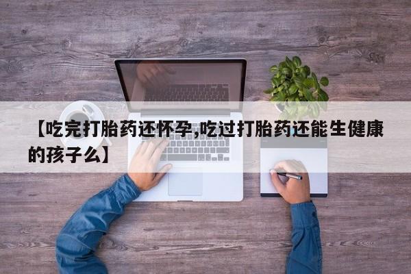 推荐个卖打胎药的微信【吃完打胎药还怀孕,吃过打胎药还能生健康的孩子么】