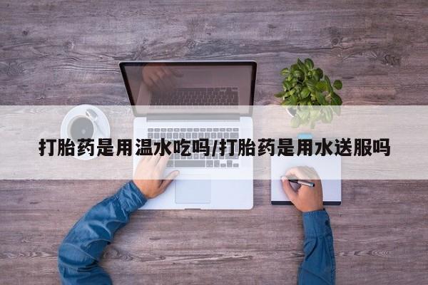 推荐个卖打胎药的微信打胎药是用温水吃吗/打胎药是用水送服吗