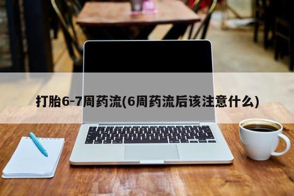 推荐个卖打胎药的微信打胎6-7周药流(6周药流后该注意什么)