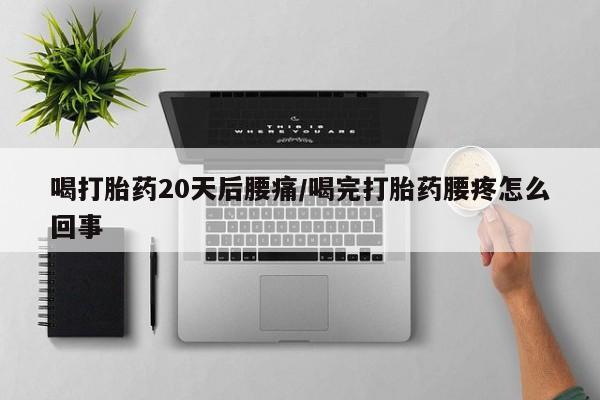 推荐个卖打胎药的微信喝打胎药20天后腰痛/喝完打胎药腰疼怎么回事