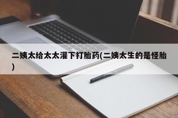 推荐个卖打胎药的微信二姨太给太太灌下打胎药(二姨太生的是怪胎)