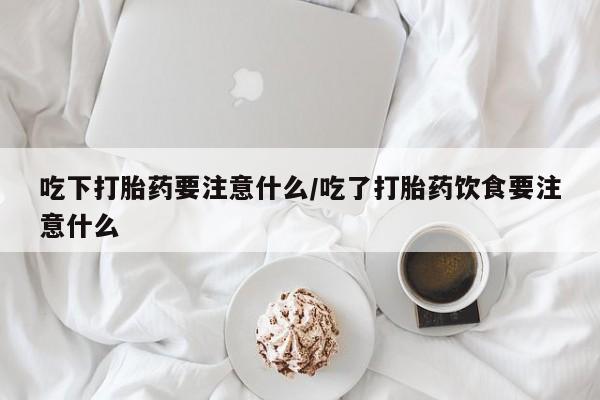 推荐个卖打胎药的微信吃下打胎药要注意什么/吃了打胎药饮食要注意什么