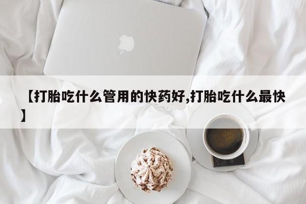 推荐个卖打胎药的微信【打胎吃什么管用的快药好,打胎吃什么最快】