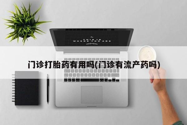 推荐个卖打胎药的微信门诊打胎药有用吗(门诊有流产药吗)