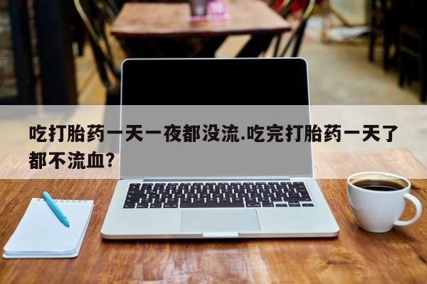推荐个卖打胎药的微信吃打胎药一天一夜都没流.吃完打胎药一天了都不流血？