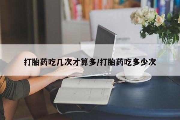 推荐个卖打胎药的微信打胎药吃几次才算多/打胎药吃多少次