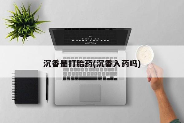 推荐个卖打胎药的微信沉香是打胎药(沉香入药吗)