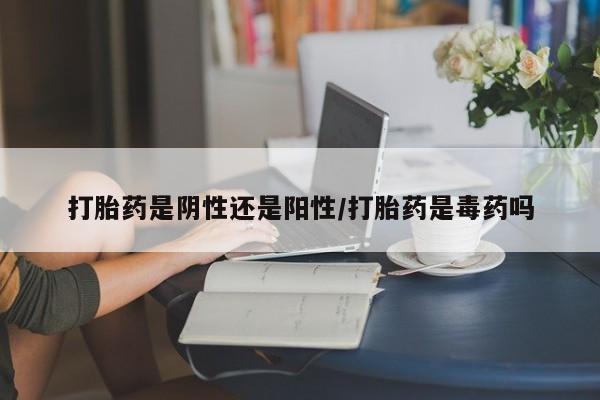 推荐个卖打胎药的微信打胎药是阴性还是阳性/打胎药是毒药吗