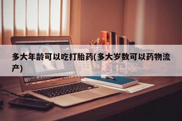 推荐个卖打胎药的微信多大年龄可以吃打胎药(多大岁数可以药物流产)