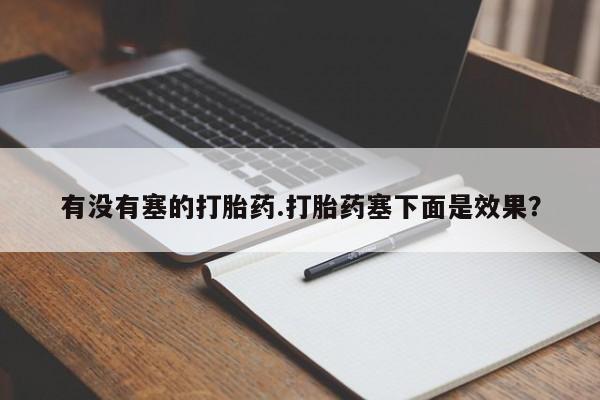 推荐个卖打胎药的微信有没有塞的打胎药.打胎药塞下面是效果？