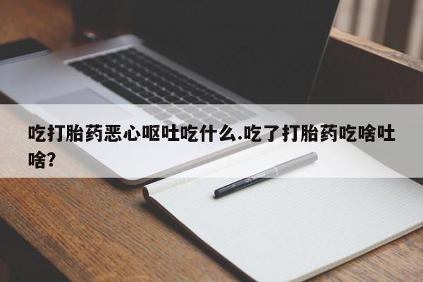 推荐个卖打胎药的微信吃打胎药恶心呕吐吃什么.吃了打胎药吃啥吐啥？