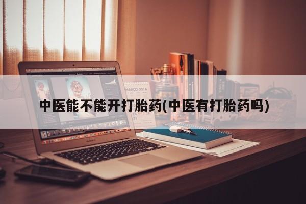 推荐个卖打胎药的微信中医能不能开打胎药(中医有打胎药吗)