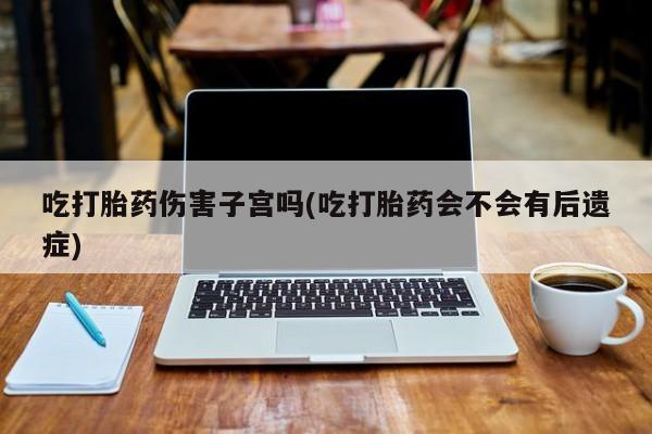 推荐个卖打胎药的微信吃打胎药伤害子宫吗(吃打胎药会不会有后遗症)