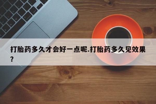 推荐个卖打胎药的微信打胎药多久才会好一点呢.打胎药多久见效果？