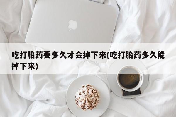 推荐个卖打胎药的微信吃打胎药要多久才会掉下来(吃打胎药多久能掉下来)