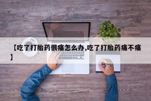 推荐个卖打胎药的微信【吃了打胎药很痛怎么办,吃了打胎药痛不痛】