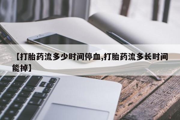 推荐个卖打胎药的微信【打胎药流多少时间停血,打胎药流多长时间能掉】