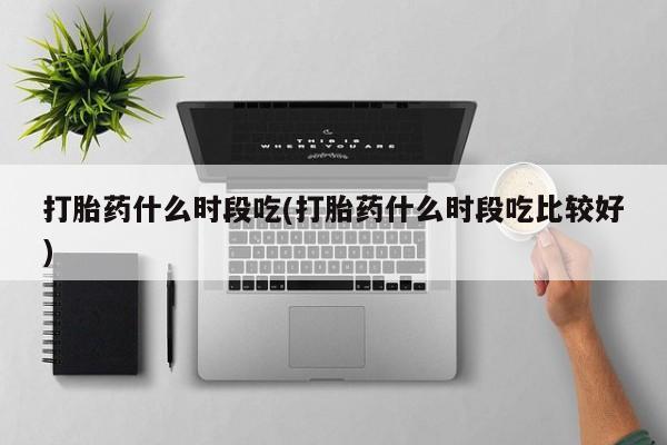 推荐个卖打胎药的微信打胎药什么时段吃(打胎药什么时段吃比较好)