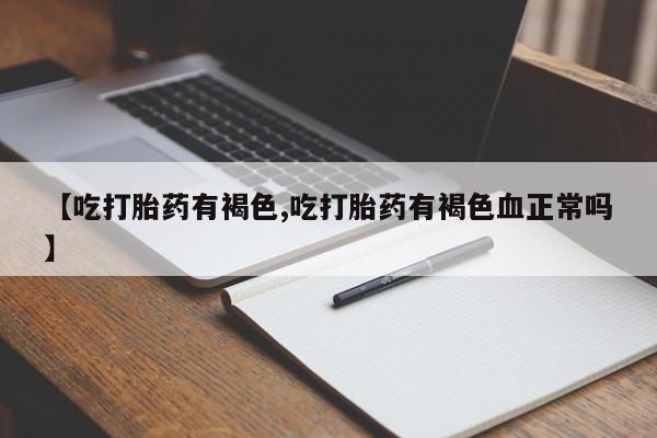 推荐个卖打胎药的微信【吃打胎药有褐色,吃打胎药有褐色血正常吗】