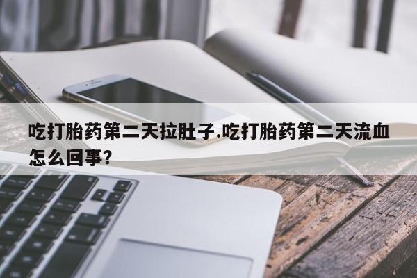 推荐个卖打胎药的微信吃打胎药第二天拉肚子.吃打胎药第二天流血怎么回事？
