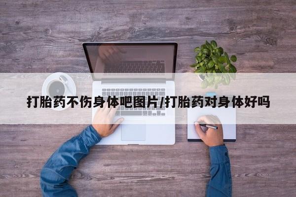 推荐个卖打胎药的微信打胎药不伤身体吧图片/打胎药对身体好吗
