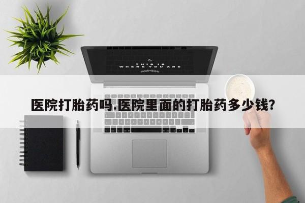 推荐个卖打胎药的微信医院打胎药吗.医院里面的打胎药多少钱？