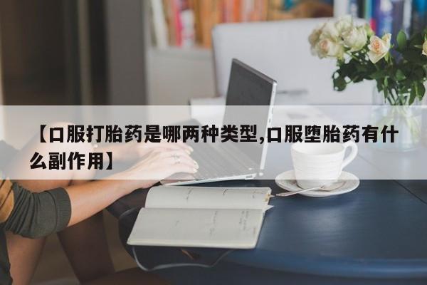 推荐个卖打胎药的微信【口服打胎药是哪两种类型,口服堕胎药有什么副作用】