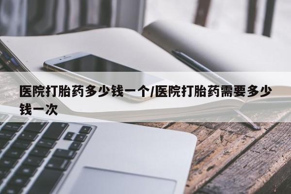 推荐个卖打胎药的微信医院打胎药多少钱一个/医院打胎药需要多少钱一次