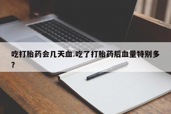 推荐个卖打胎药的微信吃打胎药会几天血.吃了打胎药后血量特别多？