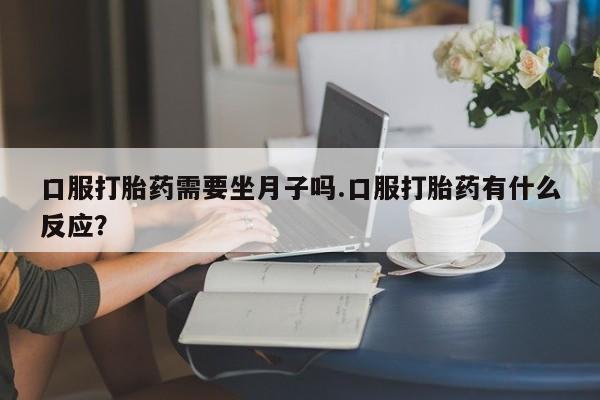 推荐个卖打胎药的微信口服打胎药需要坐月子吗.口服打胎药有什么反应？